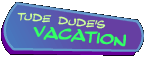 Tude Dude's Vacation Spot