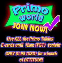 Use ALL the Primo Talking E-cards until 12am (PST) tonight - ONLY $1.98 (USD) for a bunch of ATTITUDE!