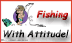 Fishing With Attitude! 